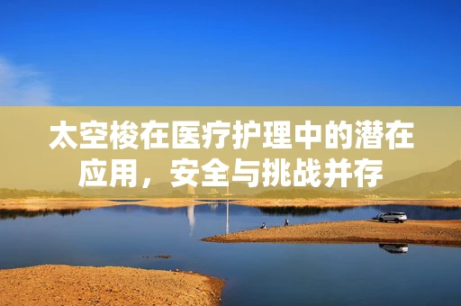 太空梭在医疗护理中的潜在应用，安全与挑战并存