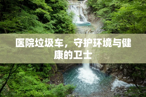 医院垃圾车，守护环境与健康的卫士