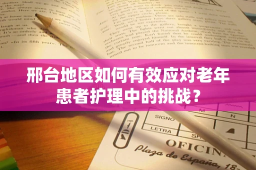 邢台地区如何有效应对老年患者护理中的挑战？