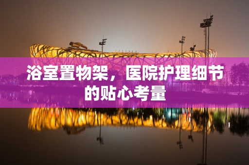 浴室置物架，医院护理细节的贴心考量