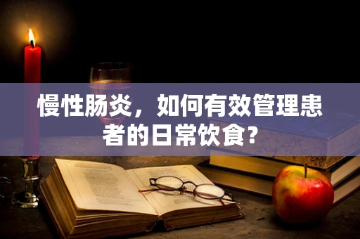 慢性肠炎，如何有效管理患者的日常饮食？