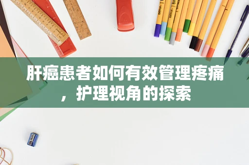 肝癌患者如何有效管理疼痛，护理视角的探索