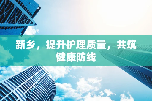 新乡，提升护理质量，共筑健康防线