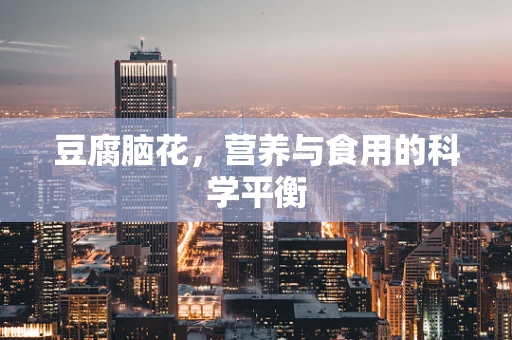 豆腐脑花，营养与食用的科学平衡