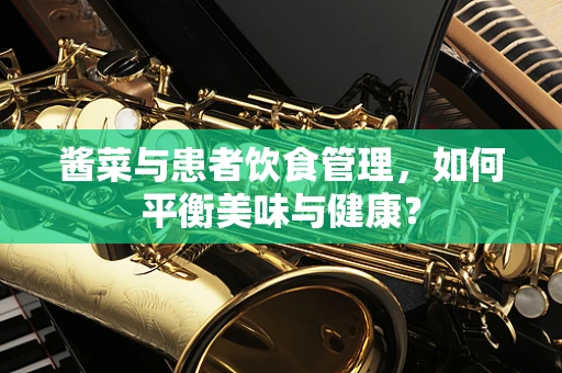酱菜与患者饮食管理，如何平衡美味与健康？