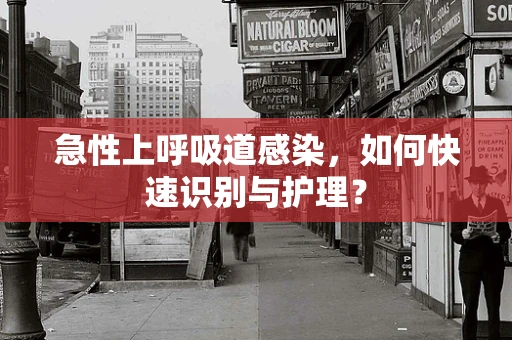 急性上呼吸道感染，如何快速识别与护理？