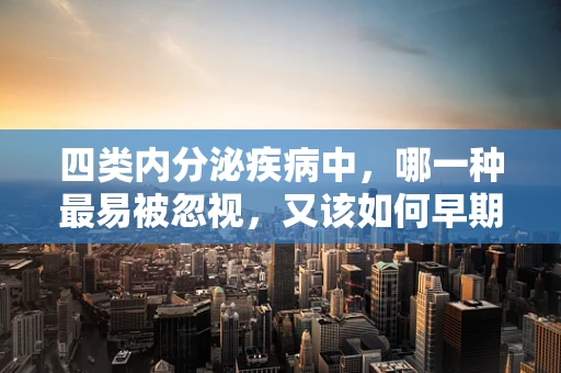四类内分泌疾病中，哪一种最易被忽视，又该如何早期识别？