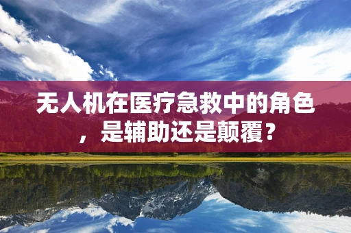 无人机在医疗急救中的角色，是辅助还是颠覆？