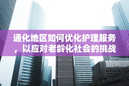通化地区如何优化护理服务，以应对老龄化社会的挑战？