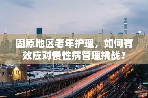 固原地区老年护理，如何有效应对慢性病管理挑战？