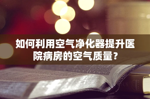 如何利用空气净化器提升医院病房的空气质量？