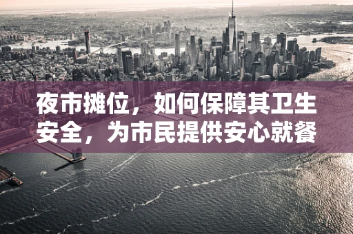 夜市摊位，如何保障其卫生安全，为市民提供安心就餐环境？