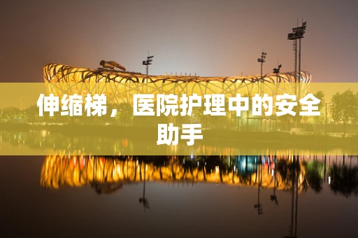 伸缩梯，医院护理中的安全助手
