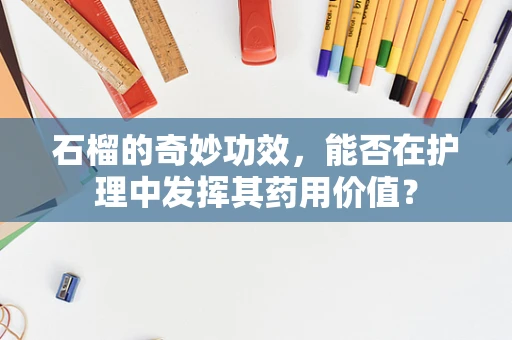 石榴的奇妙功效，能否在护理中发挥其药用价值？