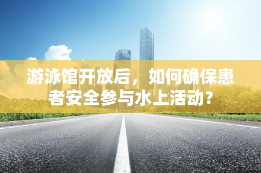 游泳馆开放后，如何确保患者安全参与水上活动？