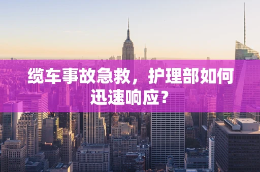 缆车事故急救，护理部如何迅速响应？