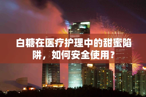 白糖在医疗护理中的甜蜜陷阱，如何安全使用？