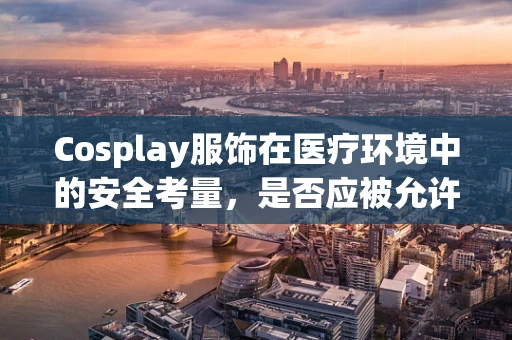 Cosplay服饰在医疗环境中的安全考量，是否应被允许？