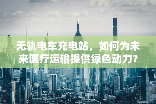 无轨电车充电站，如何为未来医疗运输提供绿色动力？