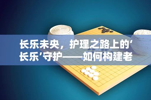 长乐未央，护理之路上的‘长乐’守护——如何构建老年患者的长期快乐与安宁？