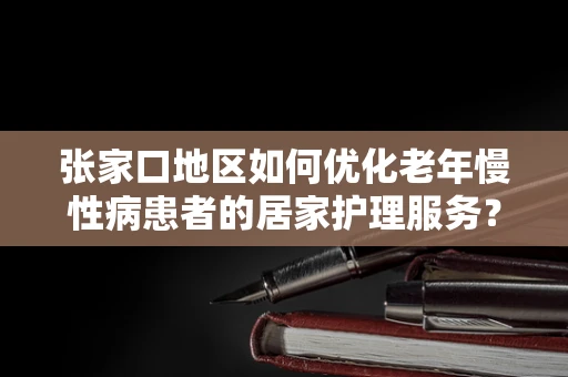 张家口地区如何优化老年慢性病患者的居家护理服务？