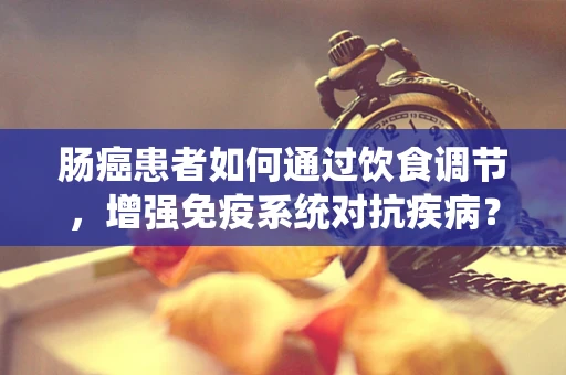 肠癌患者如何通过饮食调节，增强免疫系统对抗疾病？