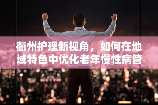 衢州护理新视角，如何在地域特色中优化老年慢性病管理？