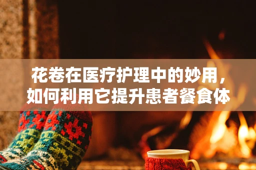 花卷在医疗护理中的妙用，如何利用它提升患者餐食体验？