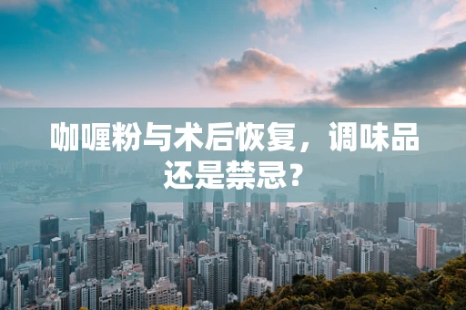 咖喱粉与术后恢复，调味品还是禁忌？