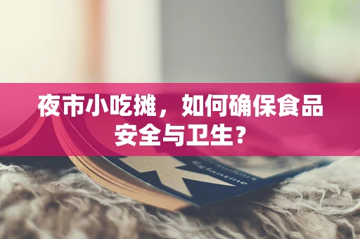 夜市小吃摊，如何确保食品安全与卫生？
