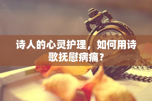 诗人的心灵护理，如何用诗歌抚慰病痛？