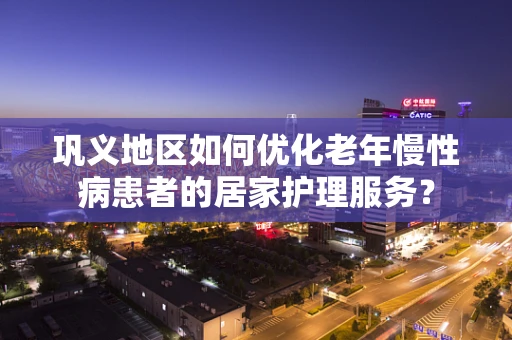 巩义地区如何优化老年慢性病患者的居家护理服务？