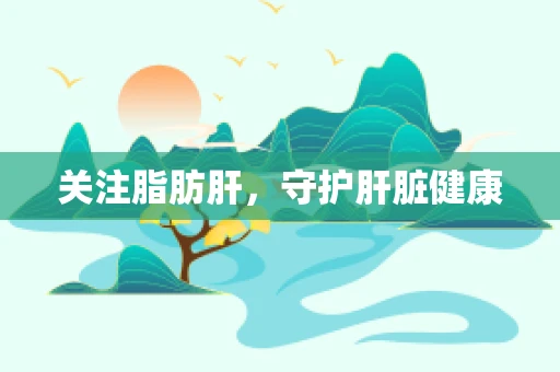 关注脂肪肝，守护肝脏健康
