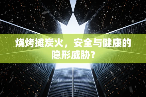 烧烤摊炭火，安全与健康的隐形威胁？