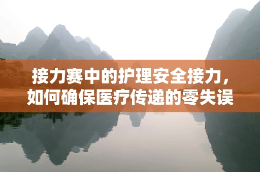 接力赛中的护理安全接力，如何确保医疗传递的零失误？