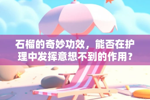 石榴的奇妙功效，能否在护理中发挥意想不到的作用？