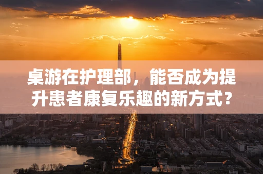桌游在护理部，能否成为提升患者康复乐趣的新方式？