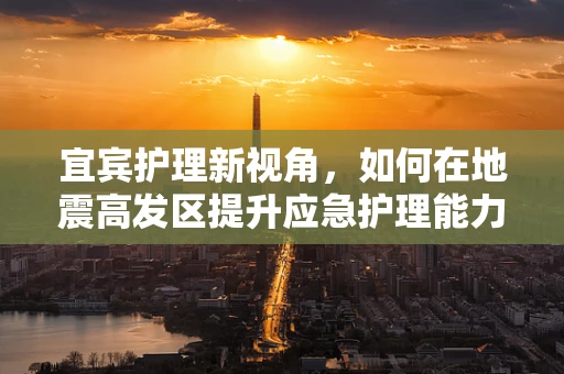 宜宾护理新视角，如何在地震高发区提升应急护理能力？