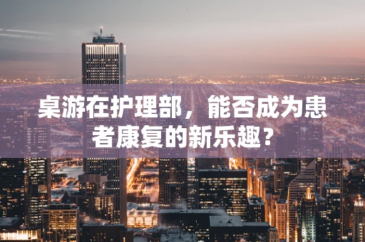 桌游在护理部，能否成为患者康复的新乐趣？