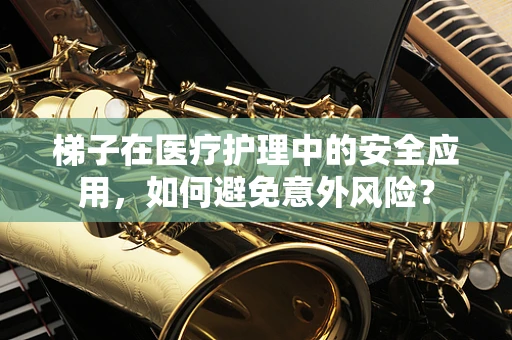 梯子在医疗护理中的安全应用，如何避免意外风险？