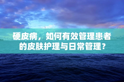 硬皮病，如何有效管理患者的皮肤护理与日常管理？