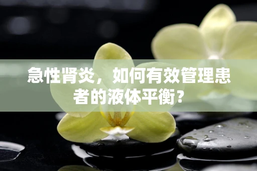 急性肾炎，如何有效管理患者的液体平衡？