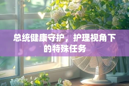总统健康守护，护理视角下的特殊任务