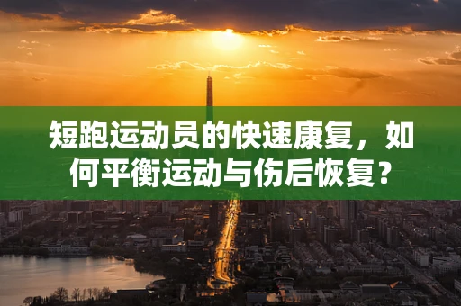 短跑运动员的快速康复，如何平衡运动与伤后恢复？