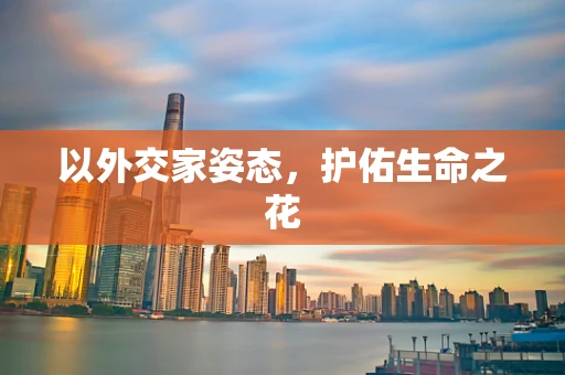 以外交家姿态，护佑生命之花