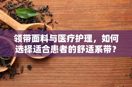 领带面料与医疗护理，如何选择适合患者的舒适系带？