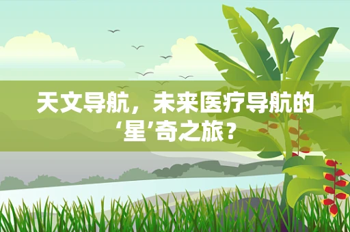 天文导航，未来医疗导航的‘星’奇之旅？