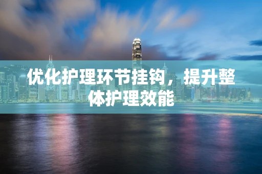 优化护理环节挂钩，提升整体护理效能