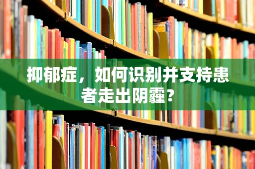 抑郁症，如何识别并支持患者走出阴霾？