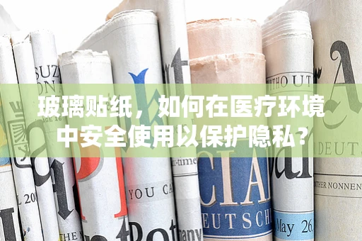 玻璃贴纸，如何在医疗环境中安全使用以保护隐私？